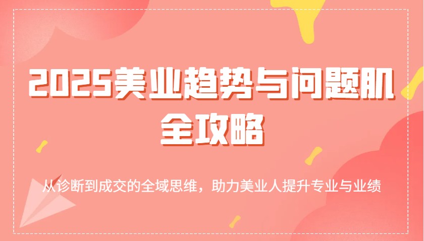 2025美业趋势与问题肌全攻略：从诊断到成交的全域思维，助力美业人提升专业与业绩-轻创联盟