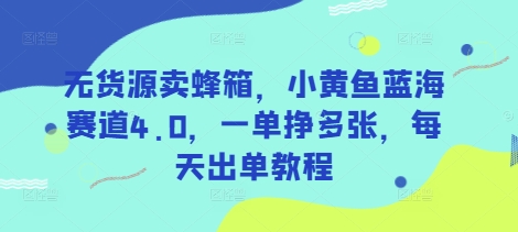 无货源卖蜂箱，小黄鱼蓝海赛道4.0，一单挣多张，每天出单教程-轻创联盟