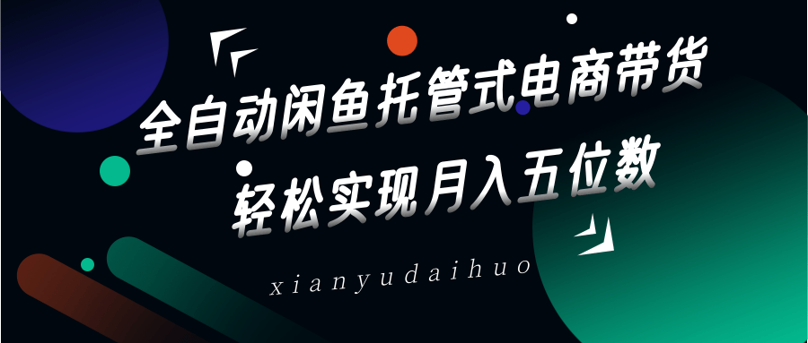 全自动闲鱼托管式电商带货，一部手机和一个闲鱼号就可以开干，轻松实现月入五位数-轻创联盟