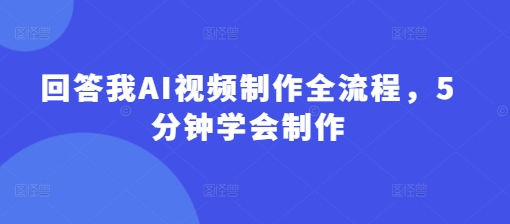回答我AI视频制作全流程，5分钟学会制作-轻创联盟