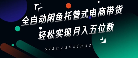 全自动闲鱼托管式电商带货，轻松实现月入五位数-轻创联盟