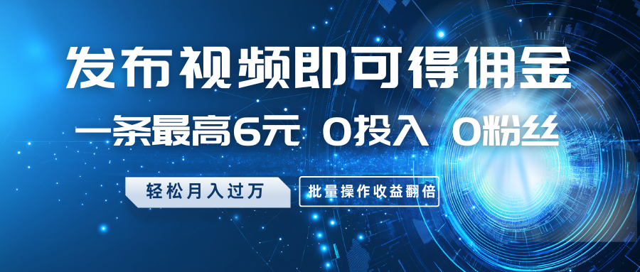 发布视频即可得佣金，一条最高6元，0投入0粉丝，月入过万，批量操作收益翻倍-轻创联盟