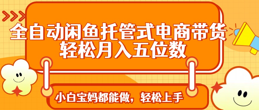 全自动闲鱼托管式电商带货 轻松实现月入五位数-轻创联盟