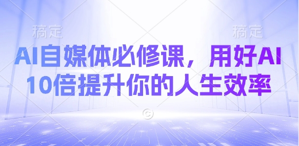 AI自媒体必修课，用好AI 10倍提升你的人生效率-轻创联盟