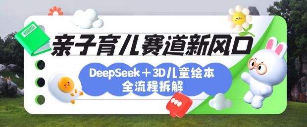 育儿赛道新风口：DeepSeek+3D绘本全流程拆解，月涨粉上W，还能培养亲子创造力-轻创联盟
