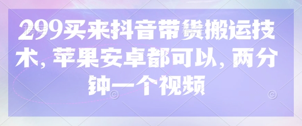 299买来抖音带货搬运技术，苹果安卓都可以，两分钟一个视频-轻创联盟