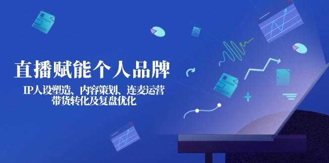 直播赋能个人品牌：IP人设塑造、内容策划、连麦运营、带货转化及复盘优化-轻创联盟