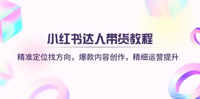 小红书达人带货教程：精准定位找方向，爆款内容创作，精细运营提升-轻创联盟