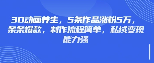 3D动画养生，5条作品涨粉5万，条条爆款，制作流程简单，私域变现能力强-轻创联盟