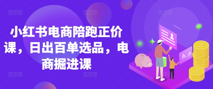 小红书电商陪跑正价课，小红书官方认证电商讲师教学，日出百单选品，电商掘进课-轻创联盟