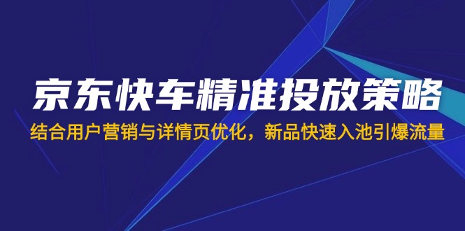 京东快车精准投放策略，结合用户营销与详情页优化，新品快速入池引爆流量-轻创联盟