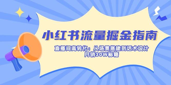 小红书流量掘金指南：直播间高转化：从场景搭建到话术设计，月销30W秘籍-轻创联盟