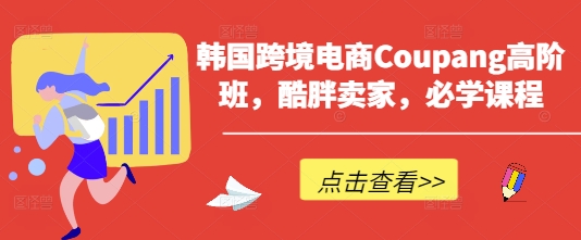 韩国跨境电商Coupang高阶班，酷胖卖家，必学课程-轻创联盟