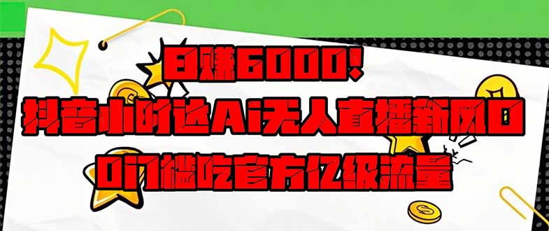 日赚6000+！抖音小时达Ai无人直播躺赚新风口，0门槛吃官方亿级流量！-轻创联盟