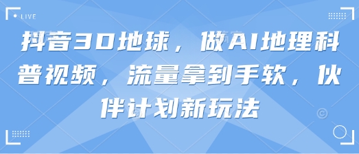抖音3D地球，做AI地理科普视频，流量拿到手软，伙伴计划新玩法-轻创联盟