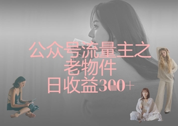 公众号流量主之老物件日收益300+-轻创联盟