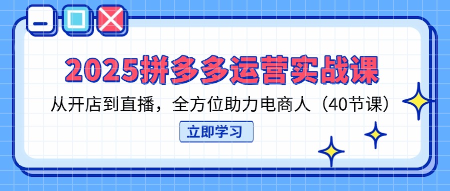 2025拼多多运营实战课，从开店到直播，全方位助力电商人（40节课）-轻创联盟
