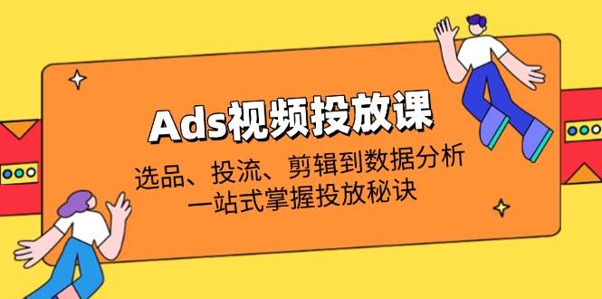 Ads视频投放课全解析：选品、投流、剪辑到数据分析，一站式掌握投放秘诀-轻创联盟