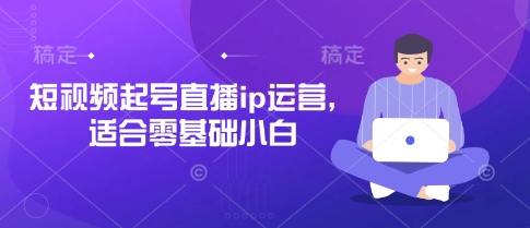 短视频起号直播ip运营，适合零基础小白-轻创联盟