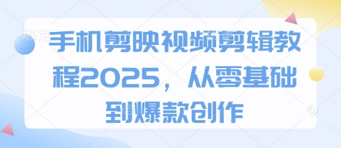手机剪映视频剪辑教程2025，从零基础到爆款创作-轻创联盟