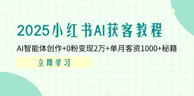 2025小红书AI获客教程：AI智能体创作+0粉变现2万+单月客资1000+秘籍-轻创联盟