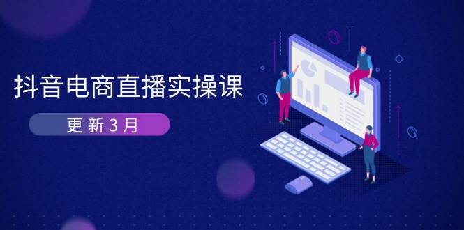 抖音电商3月直播密训：深度剖析算法机制，快速提升直播GMV与带货变现-轻创联盟