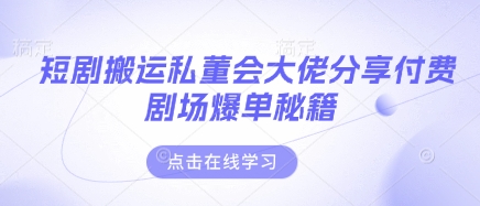 短剧搬运私董会大佬分享付费剧场爆单秘籍-轻创联盟