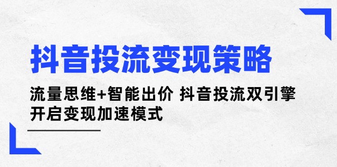 抖音投流变现策略：流量思维+智能出价 抖音投流双引擎 开启变现加速模式-轻创联盟