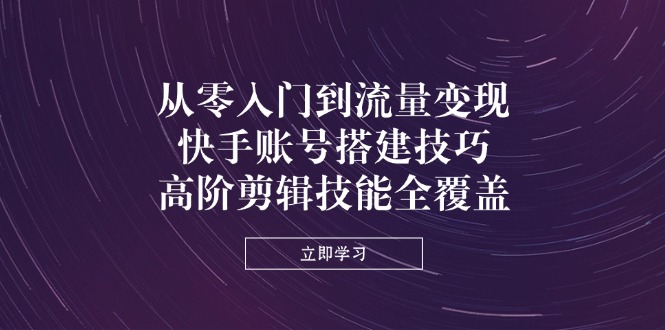 从零入门到流量变现，快手账号搭建技巧，高阶剪辑技能全覆盖-轻创联盟