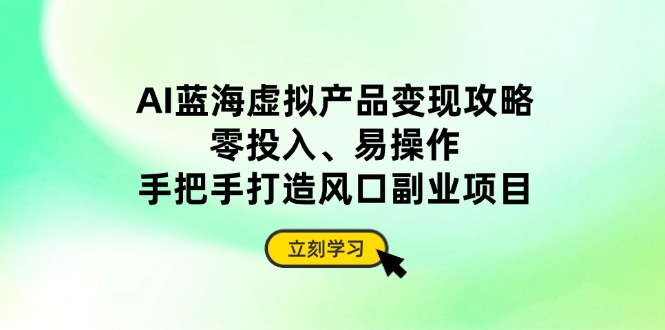 AI蓝海虚拟产品变现攻略，零投入、易操作，手把手打造风口副业项目-轻创联盟