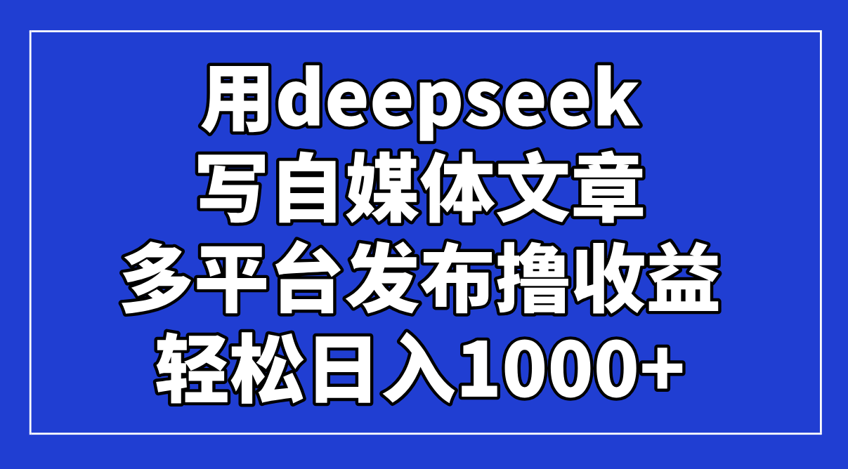 用deepseek写自媒体文章，多平台发布撸收益，轻松日入1000+！-轻创联盟