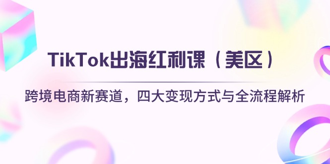 TikTok出海红利课（美区）跨境电商新赛道，四大变现方式与全流程解析-轻创联盟
