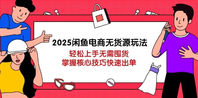 2025闲鱼电商无货源玩法：轻松上手无需囤货，掌握核心技巧快速出单-轻创联盟