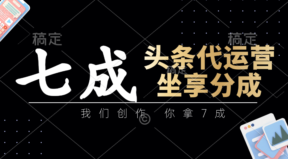 头条代运营：我们创作，你拿7成，简单操作，坐享分成-轻创联盟