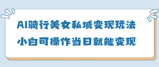 AI骑行美女私域变现玩法小白可操作当日变现5张-轻创联盟