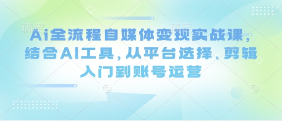 Ai全流程自媒体变现实战课，结合AI工具，从平台选择、剪辑入门到账号运营-轻创联盟