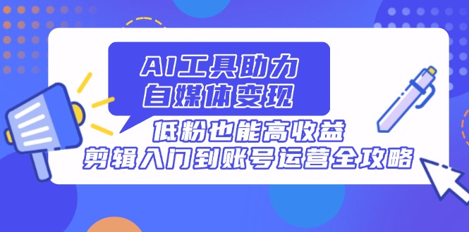 AI工具助力自媒体变现，低粉也能高收益，剪辑入门到账号运营全攻略-轻创联盟