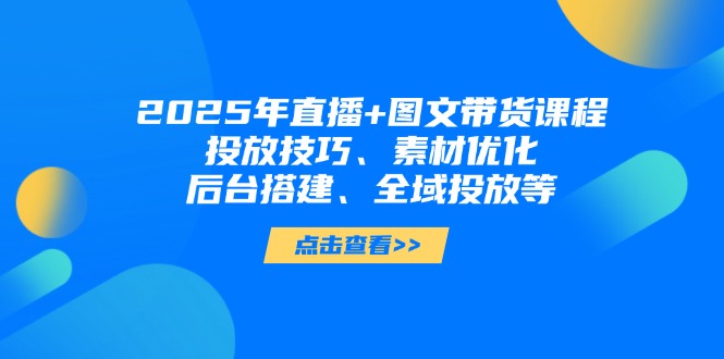 2025年直播+图文带货课程，投放技巧、素材优化、后台搭建、全域投放等-轻创联盟