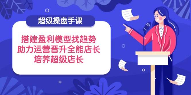 超级操盘手课，搭建盈利模型找趋势，助力运营晋升全能店长，培养超级店长-轻创联盟