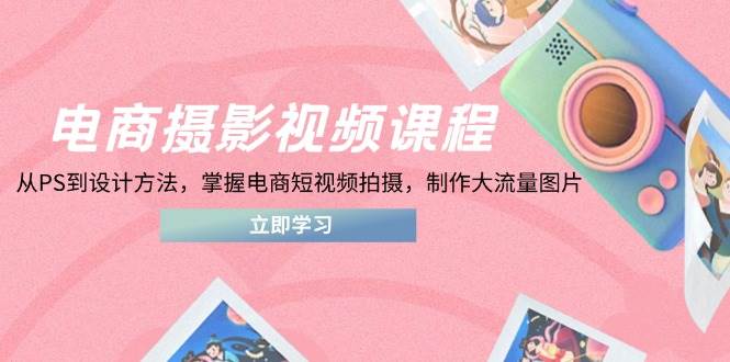 电商摄影视频课程，从PS到设计方法，掌握电商短视频拍摄，制作大流量图片-轻创联盟
