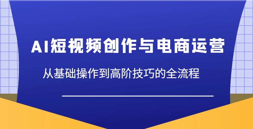 AI短视频创作与电商运营，从基础操作到高阶技巧的全流程-轻创联盟