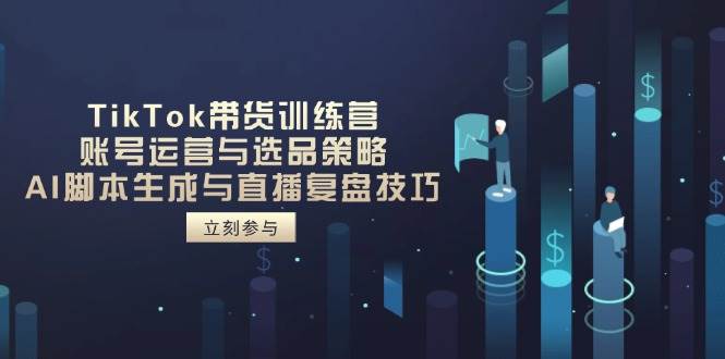 TikTok带货训练营，账号运营与选品策略，AI脚本生成与直播复盘技巧-轻创联盟