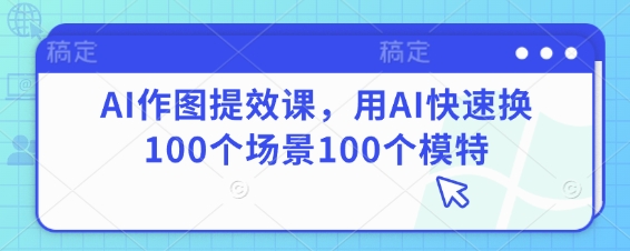 AI作图提效课，用AI快速换100个场景100个模特-轻创联盟