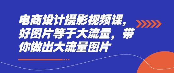 电商设计摄影视频课，好图片等于大流量，带你做出大流量图片-轻创联盟