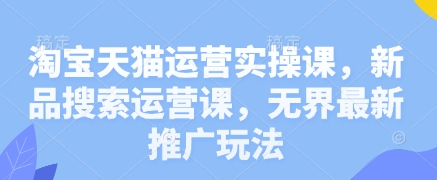 淘宝天猫运营实操课，新品搜索运营课，无界最新推广玩法-轻创联盟