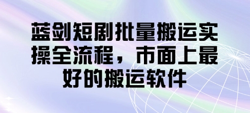 蓝剑短剧批量搬运实操全流程，市面上最好的搬运软件-轻创联盟
