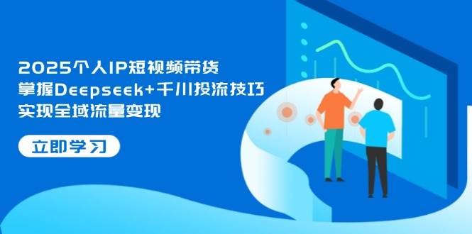 2025个人IP短视频带货，掌握Deepseek+千川投流技巧，实现全域流量变现-轻创联盟