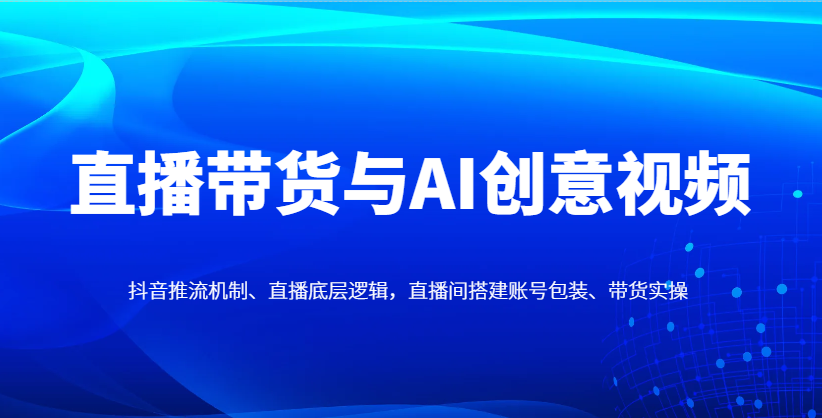 直播带货与AI创意视频，抖音推流机制、直播底层逻辑，直播间搭建账号包装、带货实操-轻创联盟