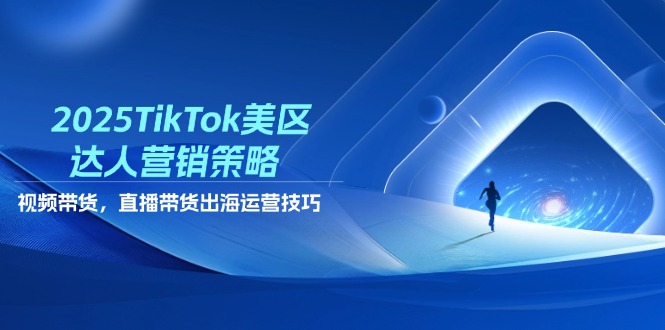 2025TikTok美区达人营销策略，视频带货，直播带货，出海运营技巧-轻创联盟