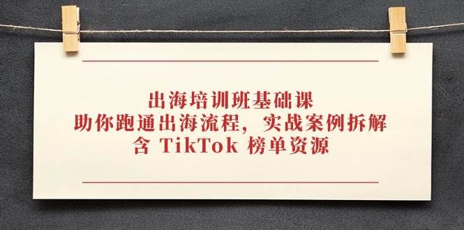 出海培训班基础课，助你跑通出海流程，实战案例拆解，含 TikTok 榜单资源-轻创联盟